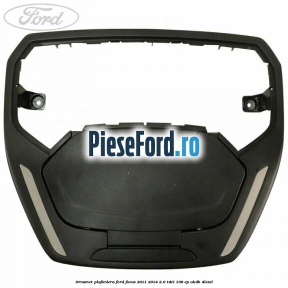 Ornamet plafoniera Ford Focus 2011-2014 2.0 TDCi 136 cp UKDB diesel