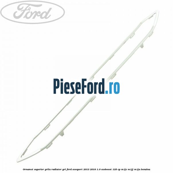 Ornamet superior grila radiator gri Ford EcoSport 2013-2018 1.0 EcoBoost 125 cp M1JC, M1JJ, M1JU benzina