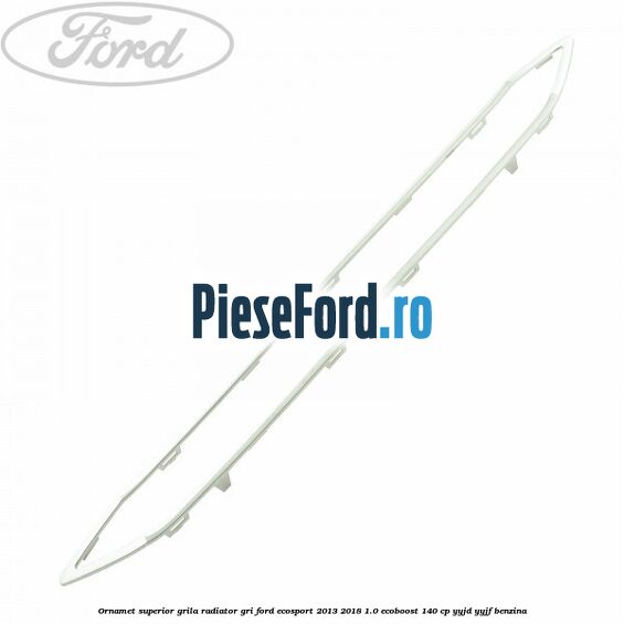 Ornamet superior grila radiator gri Ford EcoSport 2013-2018 1.0 EcoBoost 140 cp YYJD, YYJF benzina