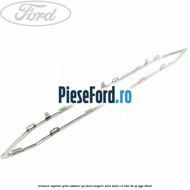 Ornamet superior grila radiator gri Ford EcoSport 2013-2018 1.5 TDCi 90 cp UGJE diesel