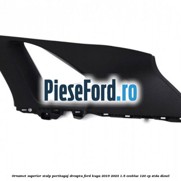Ornamet superior stalp portbagaj dreapta Ford Kuga 2019-2023 1.5 EcoBlue 120 cp ZTDA diesel