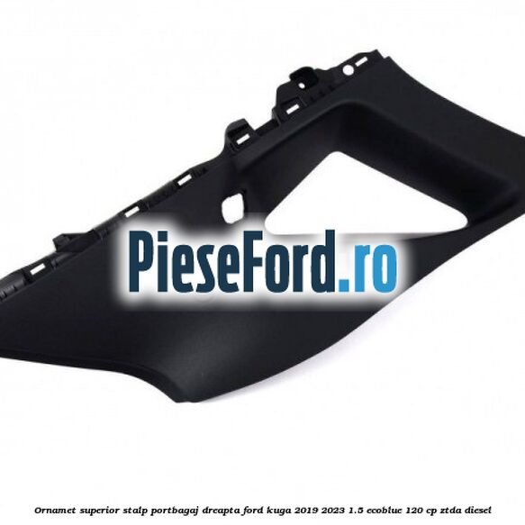 Ornamet superior stalp portbagaj dreapta Ford Kuga 2019-2023 1.5 EcoBlue 120 cp ZTDA diesel