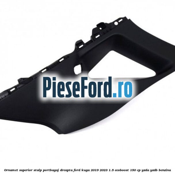 Ornamet superior stalp portbagaj dreapta Ford Kuga 2019-2023 1.5 EcoBoost 150 cp YZDA, YZDB benzina
