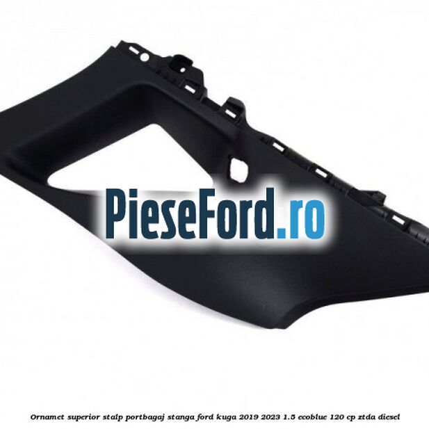 Ornamet superior stalp portbagaj stanga Ford Kuga 2019-2023 1.5 EcoBlue 120 cp ZTDA diesel