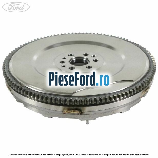 Pachet ambreiaj cu volanta masa dubla 6 trepte Ford Focus 2011-2014 1.0 EcoBoost 100 cp M2DA, M2DB, M2DC, SFDA, SFDB benzina
