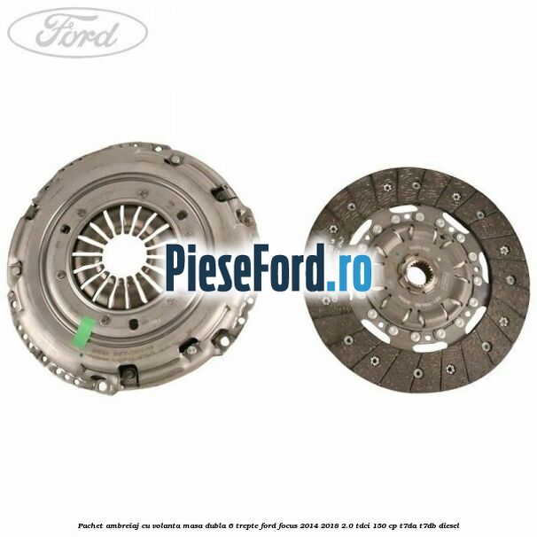 Pachet ambreiaj cu volanta masa dubla 6 trepte Ford Focus 2014-2018 2.0 TDCi 150 cp T7DA, T7DB diesel