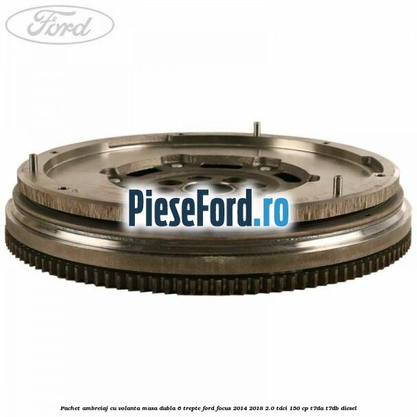 Pachet ambreiaj cu volanta masa dubla 6 trepte Ford Focus 2014-2018 2.0 TDCi 150 cp T7DA, T7DB diesel
