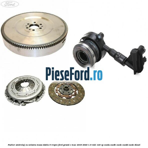 Pachet ambreiaj cu volanta masa dubla 6 trepte Ford Grand C-Max 2016-2020 1.5 TDCi 120 cp XWDA, XWDB, XWDC, XWDD, XWDE diesel