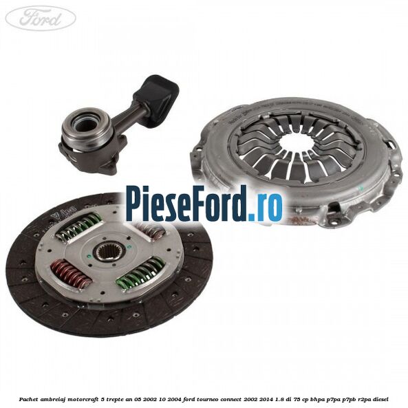 Pachet ambreiaj Motorcraft 5 trepte an 05/2002-10/2004 Ford Tourneo Connect 2002-2014 1.8 Di 75 cp BHPA, P7PA, P7PB, R2PA diesel