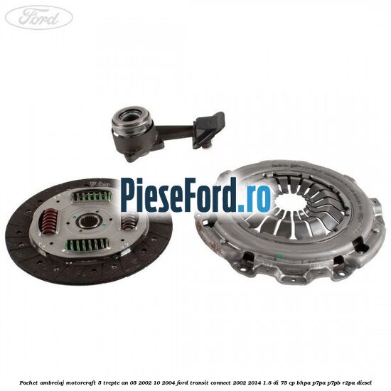 Pachet ambreiaj Motorcraft 5 trepte an 05/2002-10/2004 Ford Transit Connect 2002-2014 1.8 Di 75 cp BHPA, P7PA, P7PB, R2PA diesel