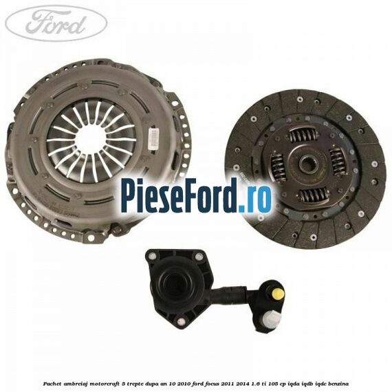 Pachet ambreiaj Motorcraft 5 trepte dupa an 10/2010 Ford Focus 2011-2014 1.6 Ti 105 cp IQDA, IQDB, IQDC benzina
