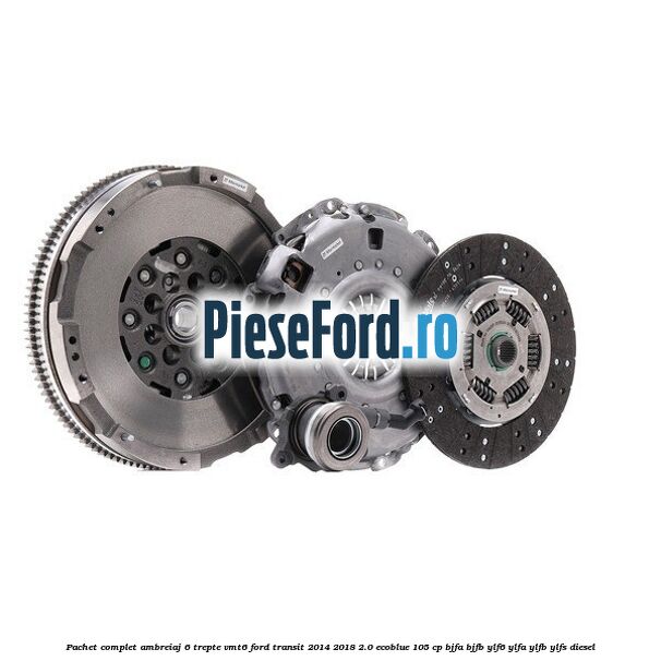 Pachet complet ambreiaj 6 trepte VMT6 Ford Transit 2014-2018 2.0 EcoBlue 105 cp BJFA, BJFB, YLF6, YLFA, YLFB, YLFS diesel