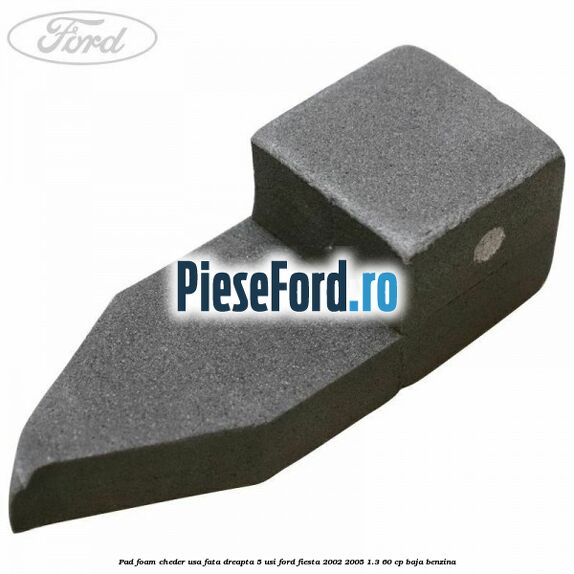 Pad foam cheder usa fata dreapta 5 usi Ford Fiesta 2002-2005 1.3 60 cp BAJA benzina
