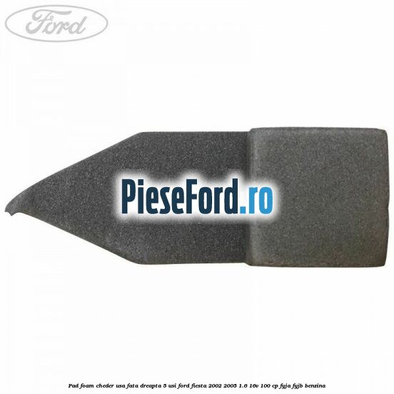 Pad foam cheder usa fata dreapta 5 usi Ford Fiesta 2002-2005 1.6 16V 100 cp FYJA, FYJB benzina