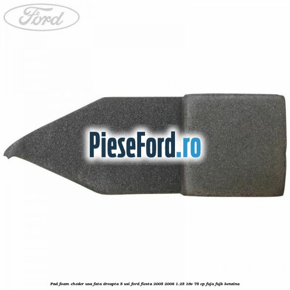 Pad foam cheder usa fata dreapta 5 usi Ford Fiesta 2005-2008 1.25 16V 75 cp FUJA, FUJB benzina