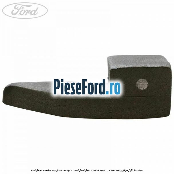 Pad foam cheder usa fata dreapta 5 usi Ford Fiesta 2005-2008 1.4 16V 80 cp Pad foam cheder usa fata dreapta 5 usi Ford Fiesta 2005-2008 1.4 16V 80 cp FXJA, FXJB benzina