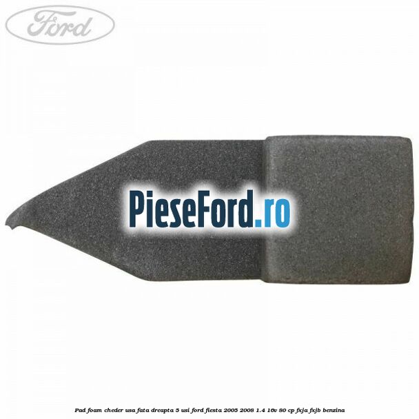Pad foam cheder usa fata dreapta 5 usi Ford Fiesta 2005-2008 1.4 16V 80 cp Pad foam cheder usa fata dreapta 5 usi Ford Fiesta 2005-2008 1.4 16V 80 cp FXJA, FXJB benzina