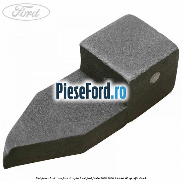Pad foam cheder usa fata dreapta 5 usi Ford Fiesta 2005-2008 1.4 TDCi 68 cp Pad foam cheder usa fata dreapta 5 usi Ford Fiesta 2005-2008 1.4 TDCi 68 cp N4JB diesel