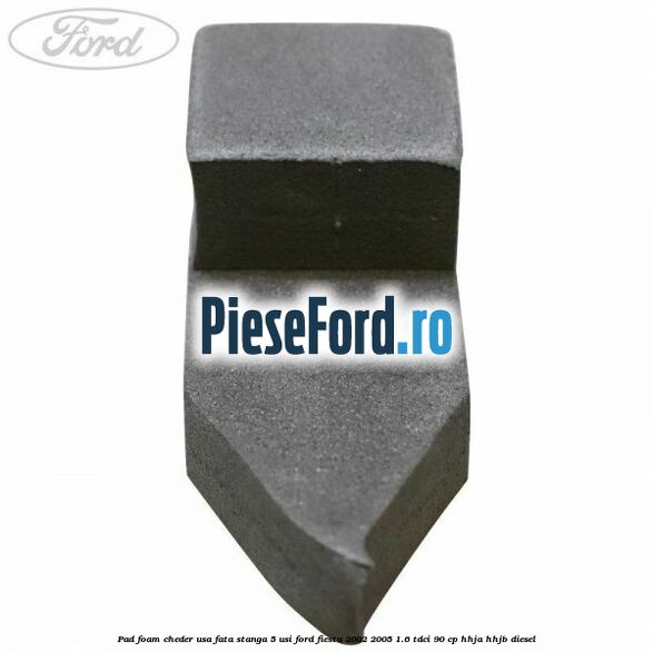 Pad foam cheder usa fata stanga 5 usi Ford Fiesta 2002-2005 1.6 TDCi 90 cp HHJA, HHJB diesel