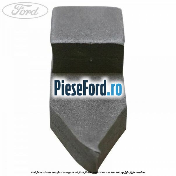 Pad foam cheder usa fata stanga 5 usi Ford Fiesta 2005-2008 1.6 16V 100 cp FYJA, FYJB benzina