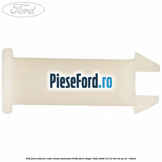 Pad furca selector cutie viteza automata 5R55S Ford Ranger 2002-2006 2.5 TD 4x4 84 cp WL-T diesel