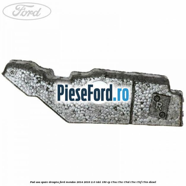 Pad usa spate dreapta Ford Mondeo 2014-2018 2.0 TDCi 150 cp T7CA, T7CC, T7CD, T7CE, T7CF, T7CN diesel