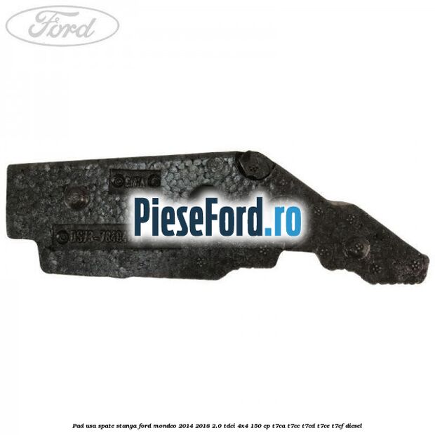 Pad usa spate stanga Ford Mondeo 2014-2018 2.0 TDCi 4x4 150 cp T7CA, T7CC, T7CD, T7CE, T7CF diesel