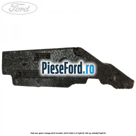 Pad usa spate stanga Ford Mondeo 2019-2023 2.0 Hybrid 188 cp Pad usa spate stanga Ford Mondeo 2019-2023 2.0 Hybrid 188 cp C20EDEF hybrid