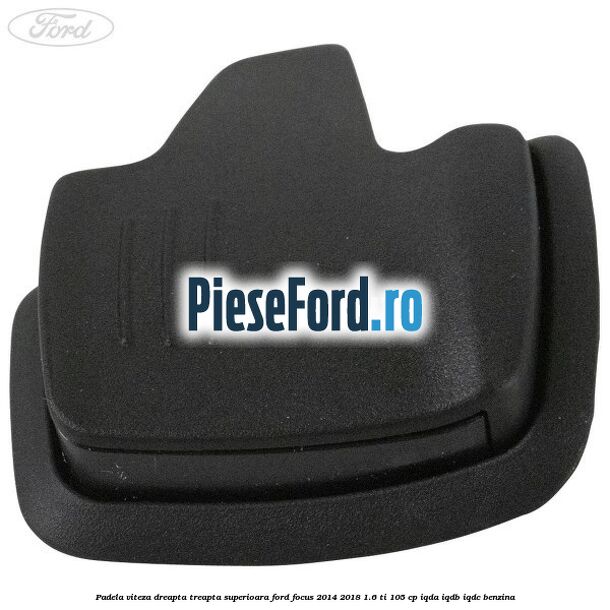 Padela viteza dreapta, treapta superioara Ford Focus 2014-2018 1.6 Ti 105 cp IQDA, IQDB, IQDC benzina