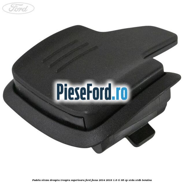 Padela viteza dreapta, treapta superioara Ford Focus 2014-2018 1.6 Ti 85 cp XTDA, XTDB benzina
