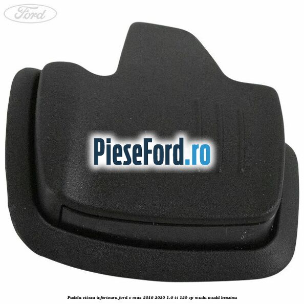 Padela viteza inferioara Ford C-Max 2016-2020 1.6 Ti 120 cp Padela viteza inferioara Ford C-Max 2016-2020 1.6 Ti 120 cp MUDA, MUDD benzina