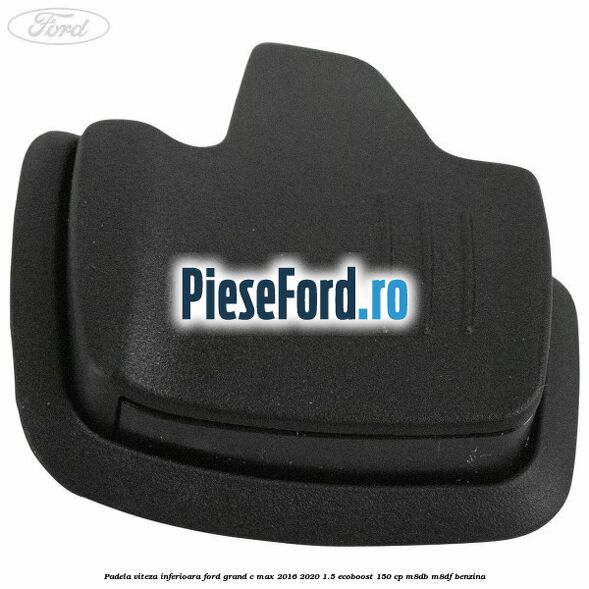 Padela viteza inferioara Ford Grand C-Max 2016-2020 1.5 EcoBoost 150 cp M8DB, M8DF benzina