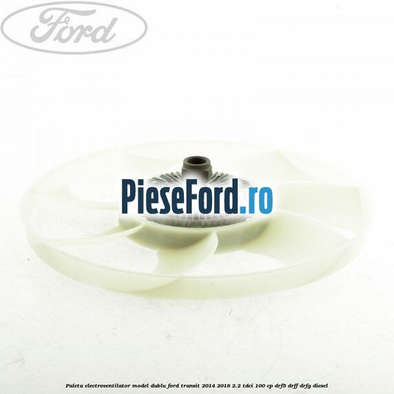 Paleta electroventilator, model dublu Ford Transit 2014-2018 2.2 TDCi 100 cp DRF5, DRFF, DRFG diesel