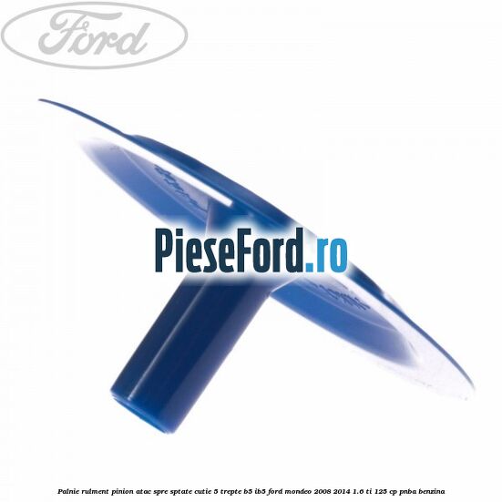 Palnie rulment pinion atac spre sptate cutie 5 trepte B5/IB5 Ford Mondeo 2008-2014 1.6 Ti 125 cp Palnie rulment pinion atac spre sptate cutie 5 trepte B5/IB5 Ford Mondeo 2008-2014 1.6 Ti 125 cp PNBA benzina