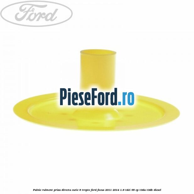 Palnie rulment priza directa cutie 6 trepte Ford Focus 2011-2014 1.6 TDCi 95 cp Palnie rulment priza directa cutie 6 trepte Ford Focus 2011-2014 1.6 TDCi 95 cp T3DA, T3DB diesel