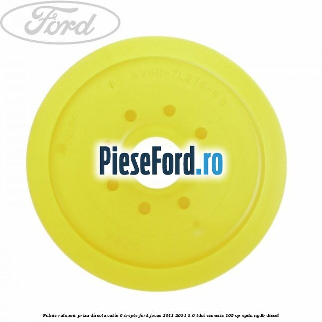 Palnie rulment priza directa cutie 6 trepte Ford Focus 2011-2014 1.6 TDCi ECOnetic 105 cp NGDA, NGDB diesel