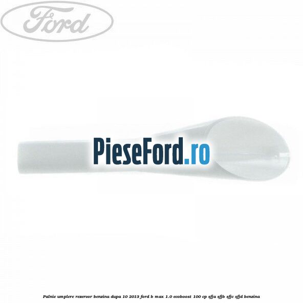 Palnie umplere rezervor benzina dupa 10/2013 Ford B-Max 1.0 EcoBoost 100 cp SFJA, SFJB, SFJC, SFJD benzina