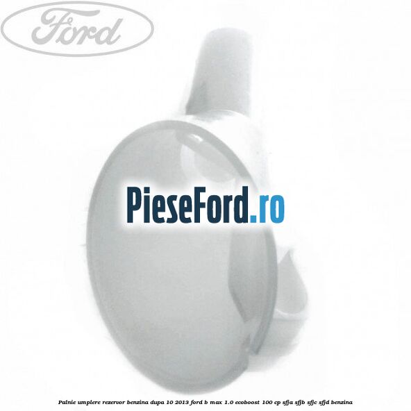 Palnie umplere rezervor benzina dupa 10/2013 Ford B-Max 1.0 EcoBoost 100 cp SFJA, SFJB, SFJC, SFJD benzina