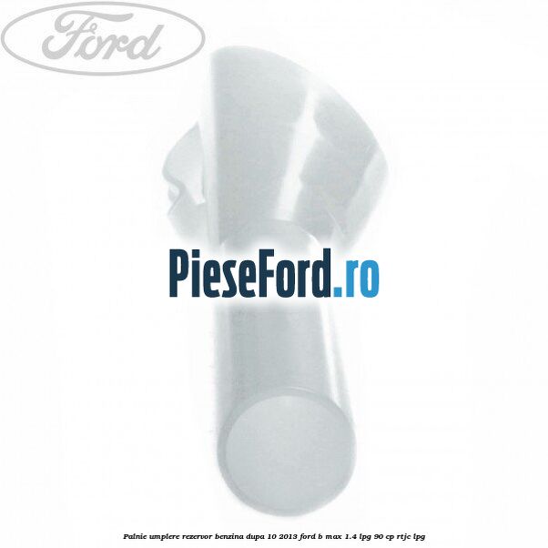 Palnie umplere rezervor benzina dupa 10/2013 Ford B-Max 1.4 LPG 90 cp RTJC LPG