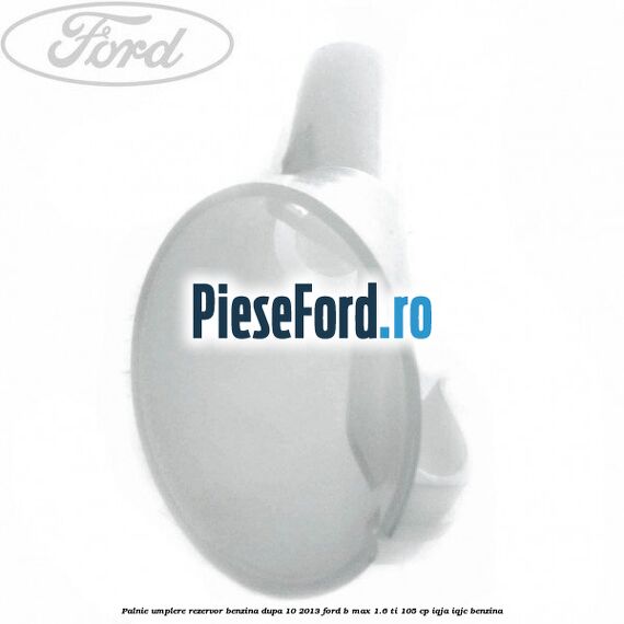 Palnie umplere rezervor benzina dupa 10/2013 Ford B-Max 1.6 Ti 105 cp IQJA, IQJC benzina