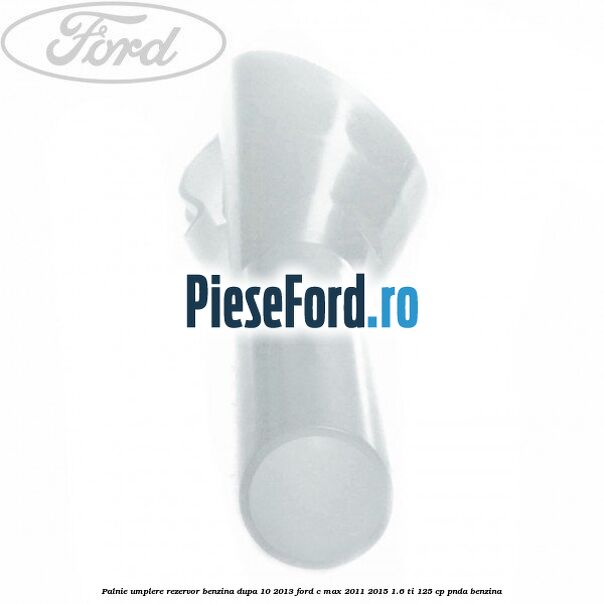 Palnie umplere rezervor benzina dupa 10/2013 Ford C-Max 2011-2015 1.6 Ti 125 cp PNDA benzina