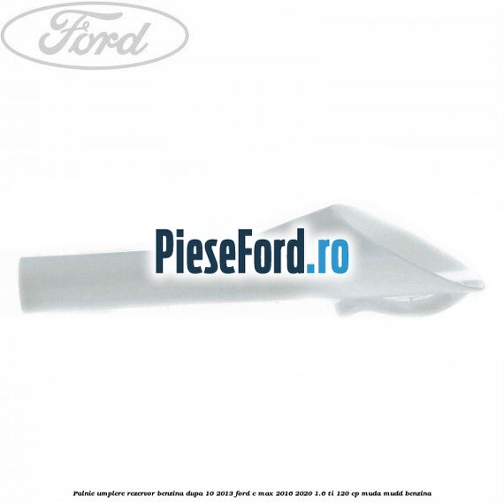 Palnie umplere rezervor benzina dupa 10/2013 Ford C-Max 2016-2020 1.6 Ti 120 cp MUDA, MUDD benzina