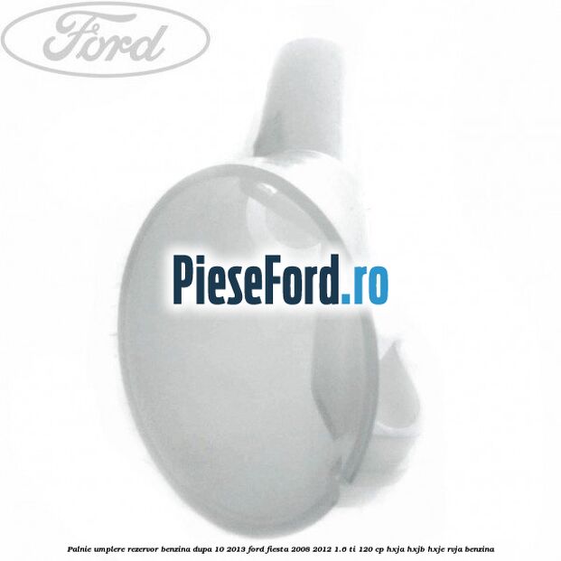 Palnie umplere rezervor benzina dupa 10/2013 Ford Fiesta 2008-2012 1.6 Ti 120 cp HXJA, HXJB, HXJE, RVJA benzina