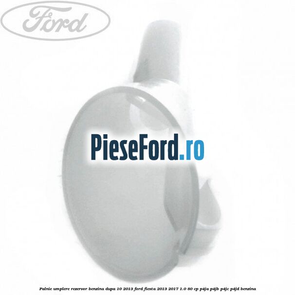 Palnie umplere rezervor benzina dupa 10/2013 Ford Fiesta 2013-2017 1.0 80 cp Palnie umplere rezervor benzina dupa 10/2013 Ford Fiesta 2013-2017 1.0 80 cp P4JA, P4JB, P4JC, P4JD benzina