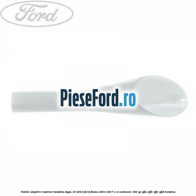 Palnie umplere rezervor benzina dupa 10/2013 Ford Fiesta 2013-2017 1.0 EcoBoost 100 cp SFJA, SFJB, SFJC, SFJD benzina