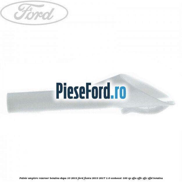 Palnie umplere rezervor benzina dupa 10/2013 Ford Fiesta 2013-2017 1.0 EcoBoost 100 cp SFJA, SFJB, SFJC, SFJD benzina