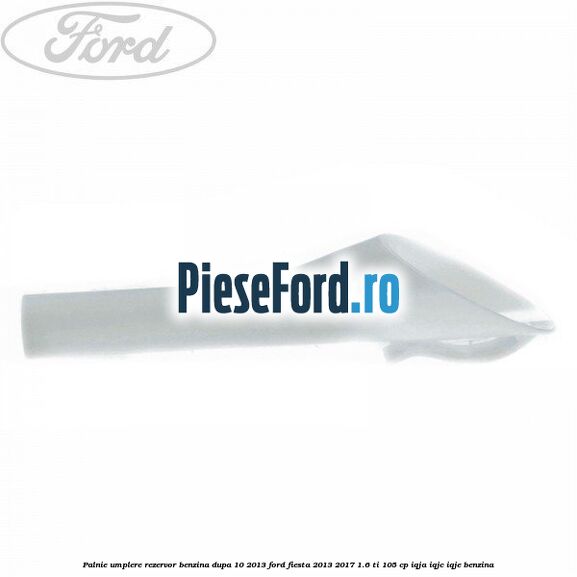 Palnie umplere rezervor benzina dupa 10/2013 Ford Fiesta 2013-2017 1.6 Ti 105 cp IQJA, IQJC, IQJE benzina