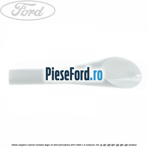 Palnie umplere rezervor benzina dupa 10/2013 Ford Fiesta 2017-2023 1.0 EcoBoost 101 cp