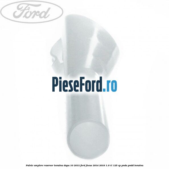 Palnie umplere rezervor benzina dupa 10/2013 Ford Focus 2014-2018 1.6 Ti 125 cp PNDA, PNDD benzina