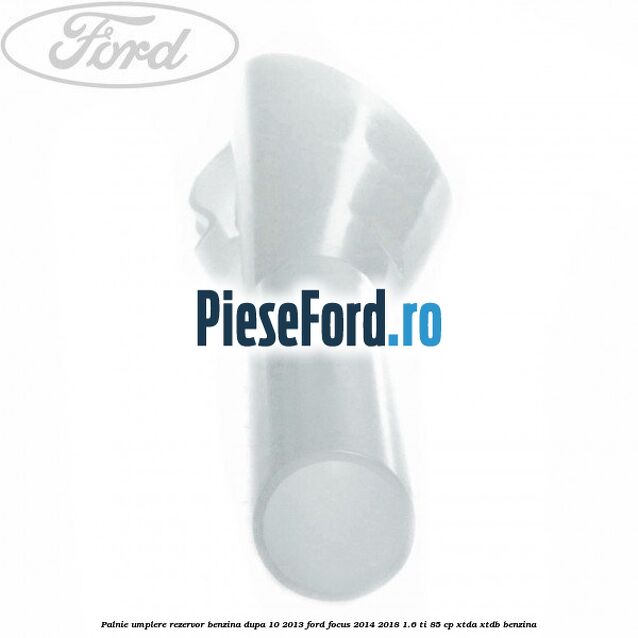Palnie umplere rezervor benzina dupa 10/2013 Ford Focus 2014-2018 1.6 Ti 85 cp XTDA, XTDB benzina